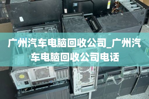 广州汽车电脑回收公司_广州汽车电脑回收公司电话