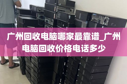 广州回收电脑哪家最靠谱_广州电脑回收价格电话多少