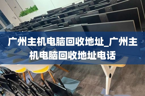 广州主机电脑回收地址_广州主机电脑回收地址电话