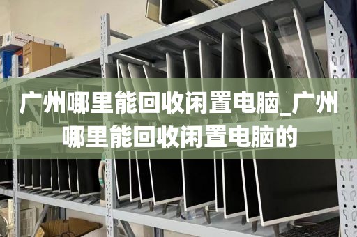 广州哪里能回收闲置电脑_广州哪里能回收闲置电脑的