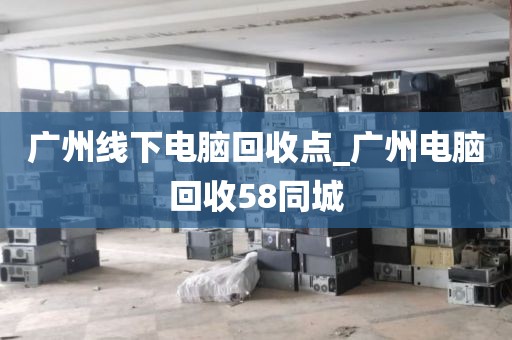 广州线下电脑回收点_广州电脑回收58同城