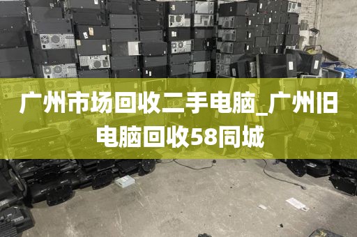 广州市场回收二手电脑_广州旧电脑回收58同城