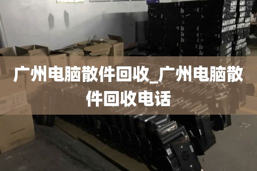 广州电脑散件回收_广州电脑散件回收电话