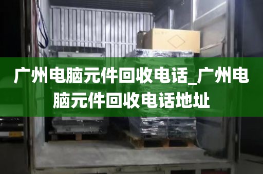 广州电脑元件回收电话_广州电脑元件回收电话地址