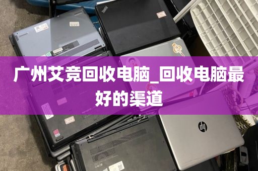 广州艾竞回收电脑_回收电脑最好的渠道