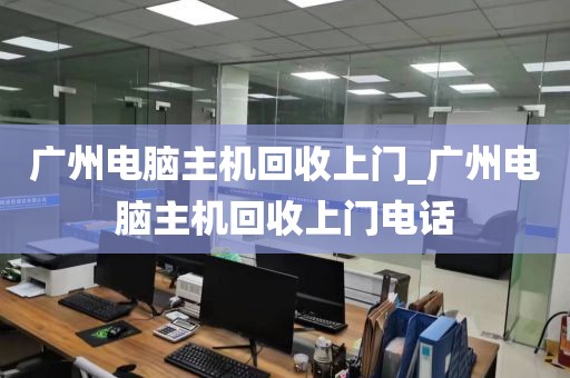 广州电脑主机回收上门_广州电脑主机回收上门电话