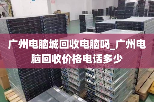 广州电脑城回收电脑吗_广州电脑回收价格电话多少