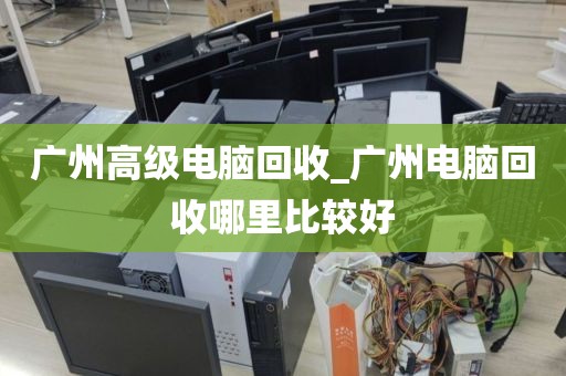 广州高级电脑回收_广州电脑回收哪里比较好