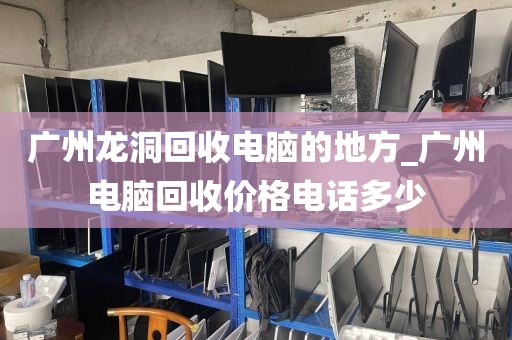 广州龙洞回收电脑的地方_广州电脑回收价格电话多少