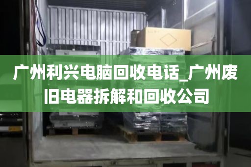 广州利兴电脑回收电话_广州废旧电器拆解和回收公司