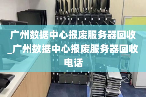 广州数据中心报废服务器回收_广州数据中心报废服务器回收电话