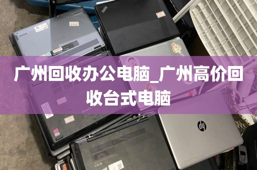 广州回收办公电脑_广州高价回收台式电脑