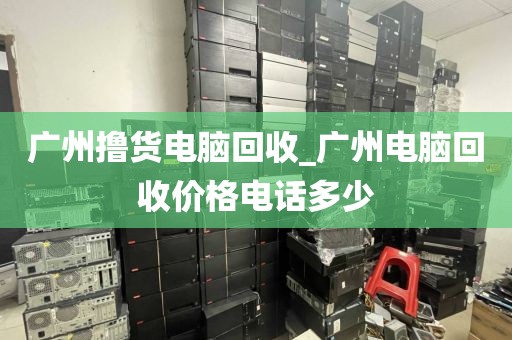 广州撸货电脑回收_广州电脑回收价格电话多少