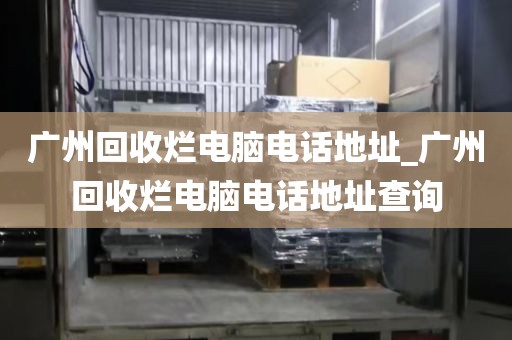 广州回收烂电脑电话地址_广州回收烂电脑电话地址查询