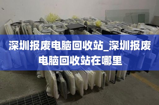 深圳报废电脑回收站_深圳报废电脑回收站在哪里