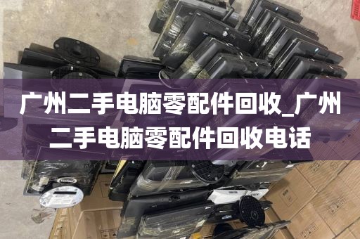 广州二手电脑零配件回收_广州二手电脑零配件回收电话