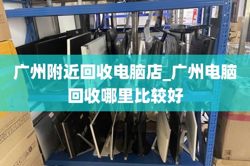 广州附近回收电脑店_广州电脑回收哪里比较好