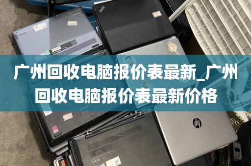 广州回收电脑报价表最新_广州回收电脑报价表最新价格