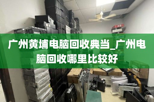 广州黄埔电脑回收典当_广州电脑回收哪里比较好