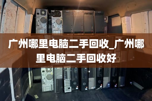 广州哪里电脑二手回收_广州哪里电脑二手回收好