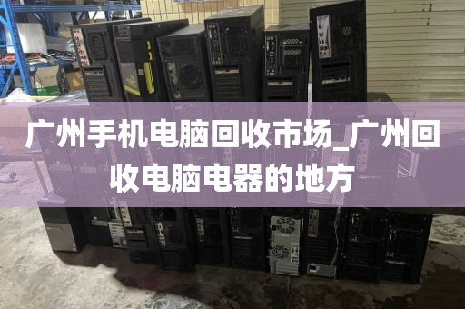 广州手机电脑回收市场_广州回收电脑电器的地方