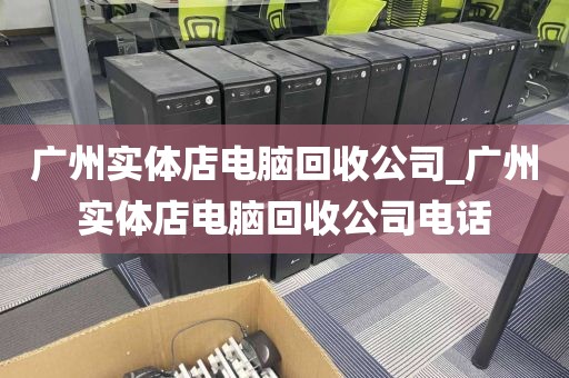 广州实体店电脑回收公司_广州实体店电脑回收公司电话