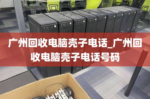 广州回收电脑壳子电话_广州回收电脑壳子电话号码