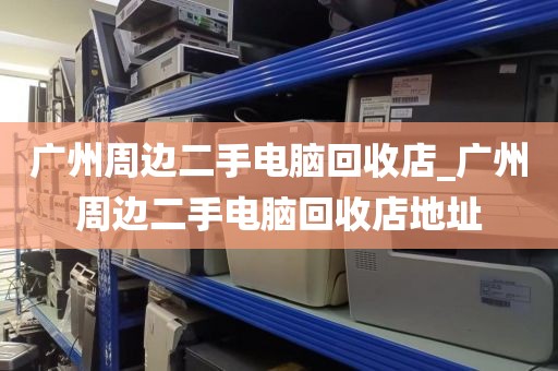 广州周边二手电脑回收店_广州周边二手电脑回收店地址