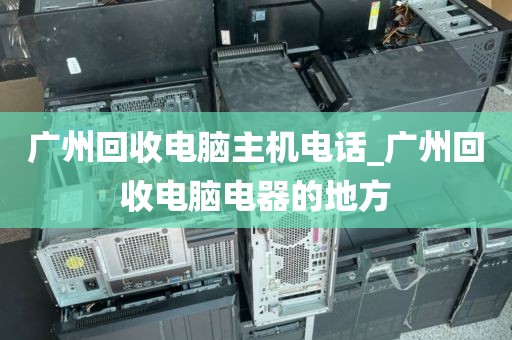 广州回收电脑主机电话_广州回收电脑电器的地方