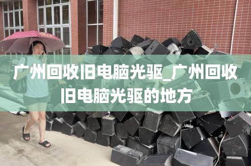 广州回收旧电脑光驱_广州回收旧电脑光驱的地方