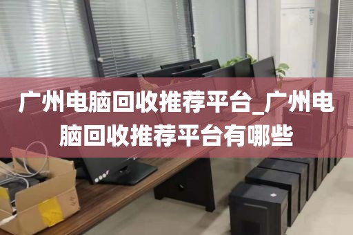 广州电脑回收推荐平台_广州电脑回收推荐平台有哪些