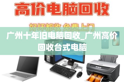 广州十年旧电脑回收_广州高价回收台式电脑