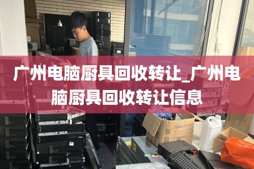 广州电脑厨具回收转让_广州电脑厨具回收转让信息