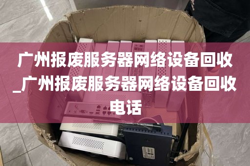 广州报废服务器网络设备回收_广州报废服务器网络设备回收电话