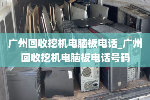 广州回收挖机电脑板电话_广州回收挖机电脑板电话号码