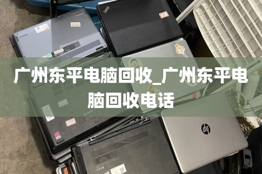 广州东平电脑回收_广州东平电脑回收电话