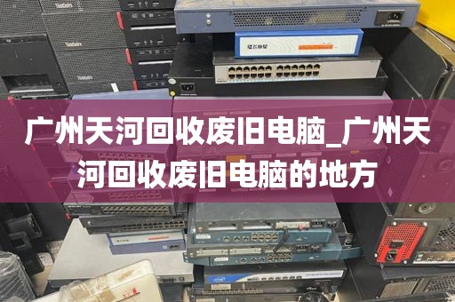 广州天河回收废旧电脑_广州天河回收废旧电脑的地方