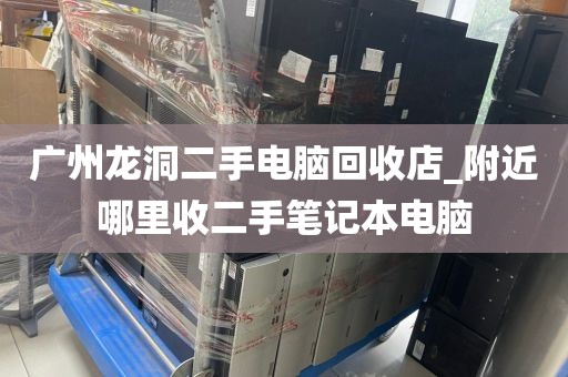 广州龙洞二手电脑回收店_附近哪里收二手笔记本电脑