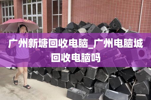 广州新塘回收电脑_广州电脑城回收电脑吗