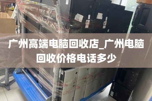 广州高端电脑回收店_广州电脑回收价格电话多少