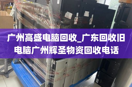 广州高盛电脑回收_广东回收旧电脑广州辉圣物资回收电话