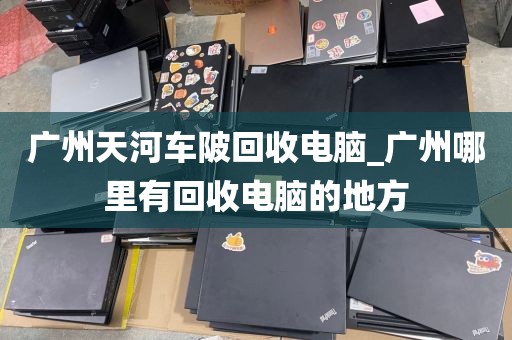 广州天河车陂回收电脑_广州哪里有回收电脑的地方