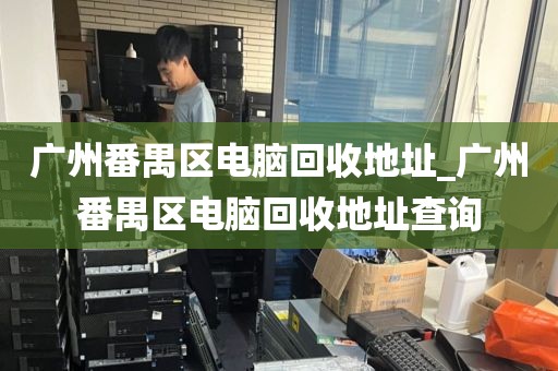 广州番禺区电脑回收地址_广州番禺区电脑回收地址查询