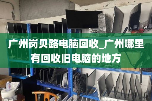 广州岗贝路电脑回收_广州哪里有回收旧电脑的地方