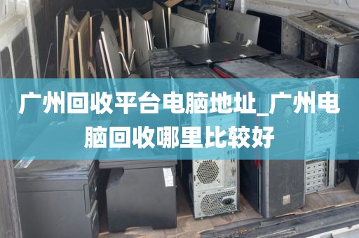 广州回收平台电脑地址_广州电脑回收哪里比较好