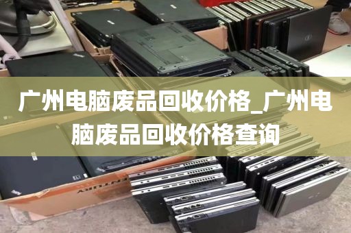 广州电脑废品回收价格_广州电脑废品回收价格查询