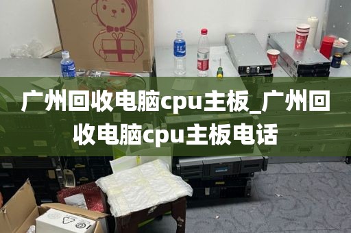 广州回收电脑cpu主板_广州回收电脑cpu主板电话