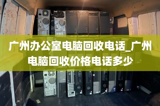 广州办公室电脑回收电话_广州电脑回收价格电话多少