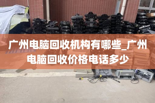 广州电脑回收机构有哪些_广州电脑回收价格电话多少