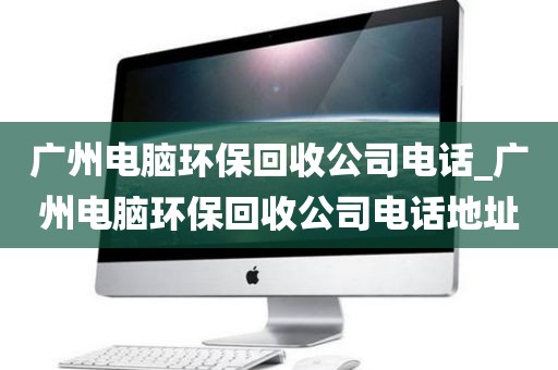 广州电脑环保回收公司电话_广州电脑环保回收公司电话地址